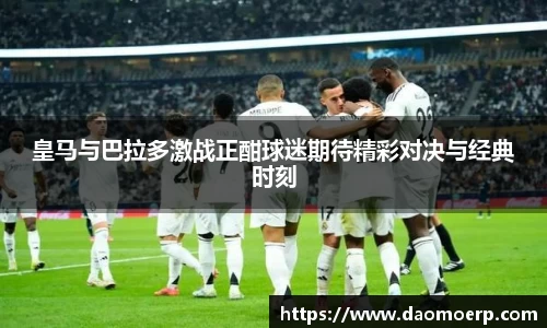 皇马与巴拉多激战正酣球迷期待精彩对决与经典时刻